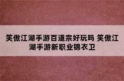 笑傲江湖手游百道宗好玩吗 笑傲江湖手游新职业锦衣卫